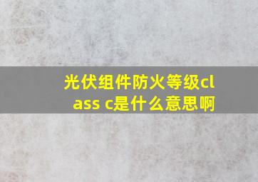 光伏组件防火等级class c是什么意思啊